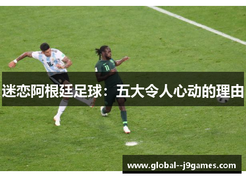 迷恋阿根廷足球：五大令人心动的理由