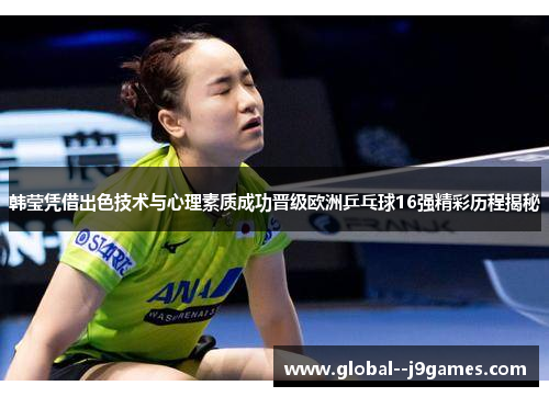 韩莹凭借出色技术与心理素质成功晋级欧洲乒乓球16强精彩历程揭秘
