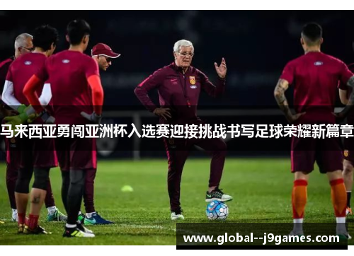 马来西亚勇闯亚洲杯入选赛迎接挑战书写足球荣耀新篇章