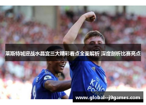 莱斯特城迎战水晶宫三大精彩看点全面解析 深度剖析比赛亮点