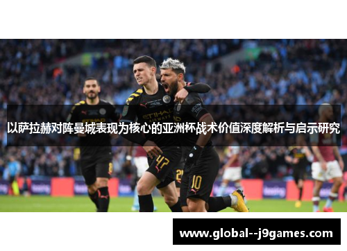 以萨拉赫对阵曼城表现为核心的亚洲杯战术价值深度解析与启示研究