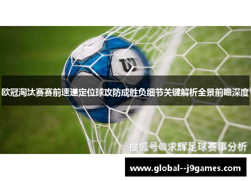 欧冠淘汰赛赛前速递定位球攻防成胜负细节关键解析全景前瞻深度