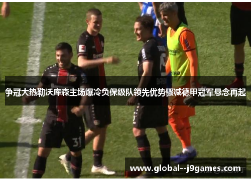 争冠大热勒沃库森主场爆冷负保级队领先优势骤减德甲冠军悬念再起