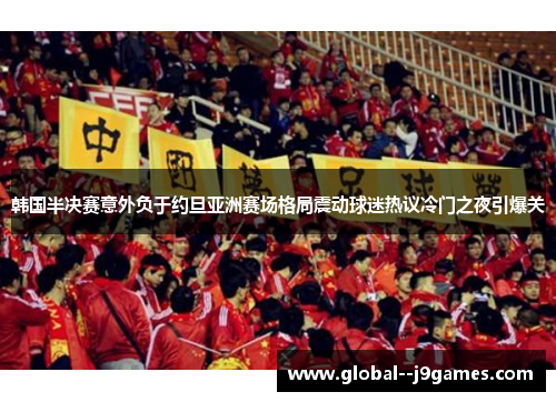 韩国半决赛意外负于约旦亚洲赛场格局震动球迷热议冷门之夜引爆关 韩国半决赛意外负于约旦亚洲赛场格局震动球迷热议冷门之夜引爆关