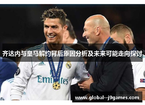 齐达内与皇马解约背后原因分析及未来可能走向探讨
