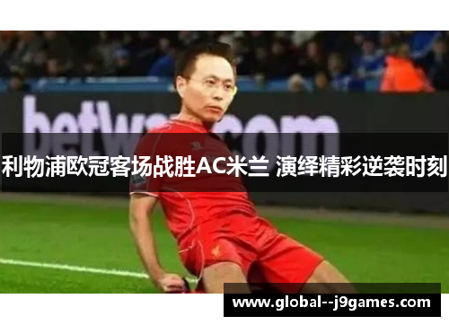 利物浦欧冠客场战胜AC米兰 演绎精彩逆袭时刻