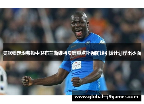 曼联锁定埃弗顿中卫布兰斯维特夏窗重点补强防线引援计划浮出水面 曼联锁定埃弗顿中卫布兰斯维特夏窗重点补强防线引援计划浮出水面