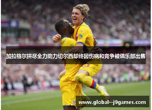 加拉格尔拼尽全力助力切尔西却终因伤病和竞争被俱乐部出售 加拉格尔拼尽全力助力切尔西却终因伤病和竞争被俱乐部出售