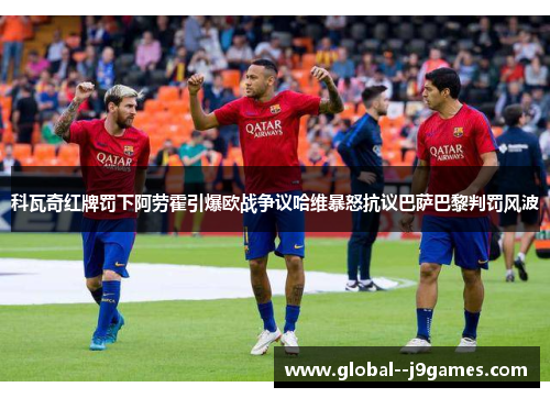 科瓦奇红牌罚下阿劳霍引爆欧战争议哈维暴怒抗议巴萨巴黎判罚风波