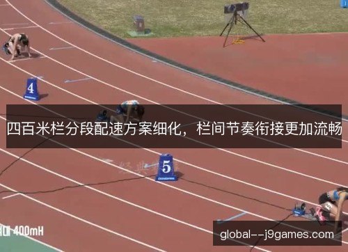 四百米栏分段配速方案细化,栏间节奏衔接更加流畅 四百米栏分段配速方案细化,栏间节奏衔接更加流畅