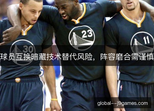 球员互换暗藏技术替代风险,阵容磨合需谨慎 球员互换暗藏技术替代风险,阵容磨合需谨慎